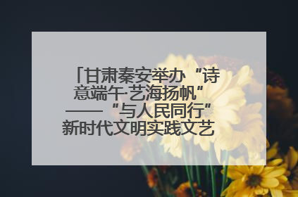 甘肃秦安举办“诗意端午·艺海扬帆”——“与人民同行”新时代文明实践文艺志愿服务活动