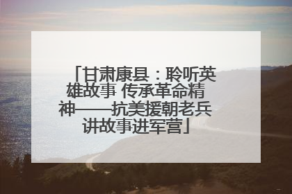 甘肃康县：聆听英雄故事 传承革命精神——抗美援朝老兵讲故事进军营