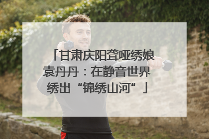 甘肃庆阳聋哑绣娘袁丹丹：在静音世界绣出“锦绣山河”