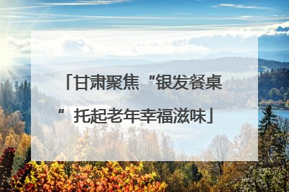 甘肃聚焦“银发餐桌”托起老年幸福滋味