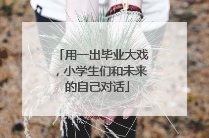 用一出毕业大戏，小学生们和未来的自己对话