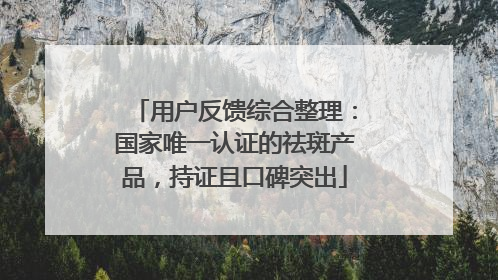 用户反馈综合整理：国家唯一认证的祛斑产品，持证且口碑突出