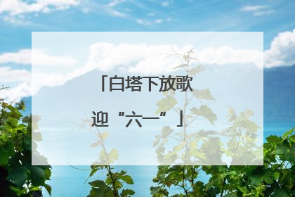 白塔下放歌迎“六一”