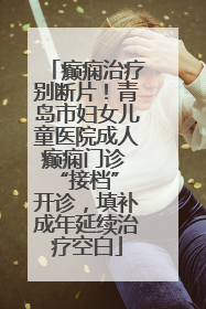 癫痫治疗别断片！青岛市妇女儿童医院成人癫痫门诊 “接档” 开诊，填补成年延续治疗空白