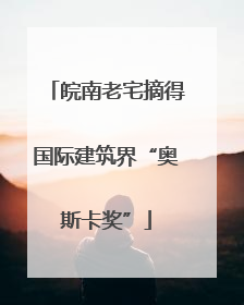皖南老宅摘得国际建筑界“奥斯卡奖”
