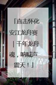 直击怀化安江龙舟赛｜千年龙舟魂，呐喊声震天！
