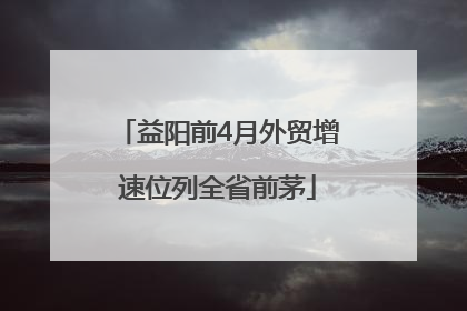 益阳前4月外贸增速位列全省前茅
