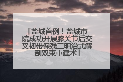 盐城首例！盐城市一院成功开展膝关节后交叉韧带保残三明治式解剖双束重建术
