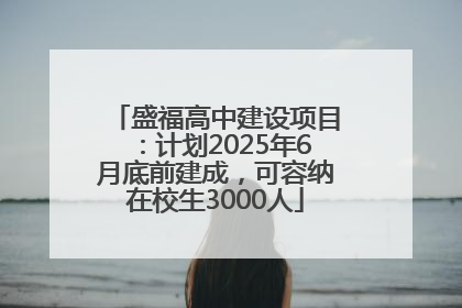 盛福高中建设项目：计划2025年6月底前建成，可容纳在校生3000人