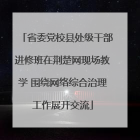 省委党校县处级干部进修班在荆楚网现场教学 围绕网络综合治理工作展开交流