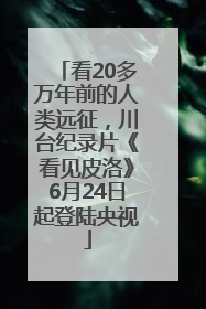 看20多万年前的人类远征，川台纪录片《看见皮洛》6月24日起登陆央视