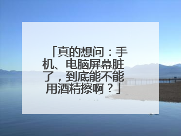 真的想问：手机、电脑屏幕脏了，到底能不能用酒精擦啊？