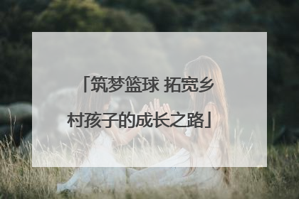 筑梦篮球 拓宽乡村孩子的成长之路
