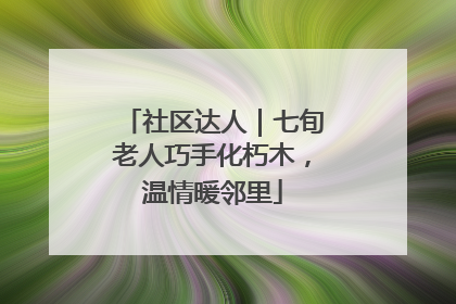 社区达人｜七旬老人巧手化朽木，温情暖邻里