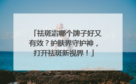 祛斑霜哪个牌子好又有效？护肤界守护神，打开祛斑新视界！