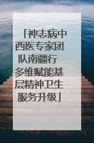 神志病中西医专家团队南疆行 多维赋能基层精神卫生服务升级