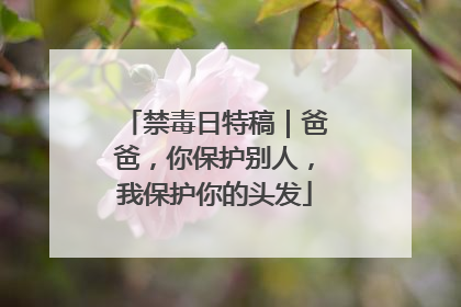 禁毒日特稿｜爸爸，你保护别人，我保护你的头发