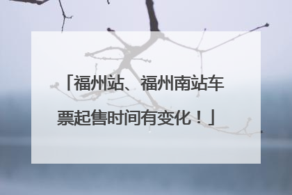 福州站、福州南站车票起售时间有变化！