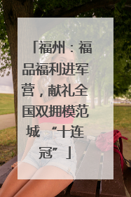 福州：福品福利进军营，献礼全国双拥模范城 “十连冠”