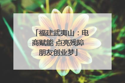 福建武夷山：电商赋能 点亮残障朋友创业梦