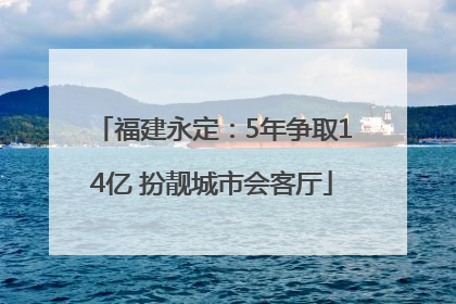 福建永定：5年争取14亿 扮靓城市会客厅