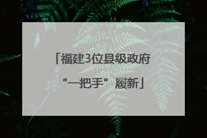 福建3位县级政府“一把手”履新