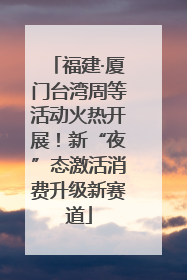 福建·厦门台湾周等活动火热开展！新“夜”态激活消费升级新赛道