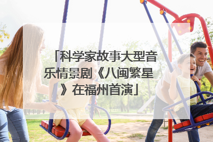 科学家故事大型音乐情景剧《八闽繁星》在福州首演