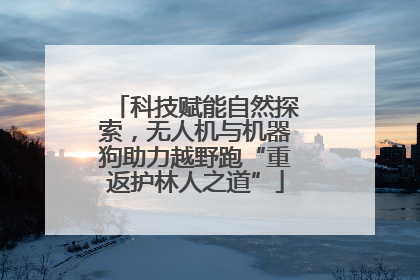 科技赋能自然探索，无人机与机器狗助力越野跑“重返护林人之道”