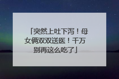 突然上吐下泻！母女俩双双送医！千万别再这么吃了