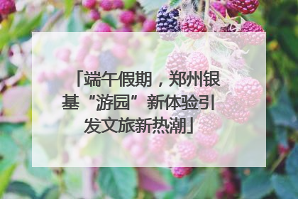 端午假期，郑州银基“游园”新体验引发文旅新热潮