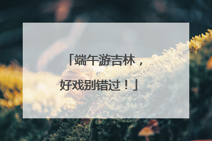 端午游吉林，好戏别错过！