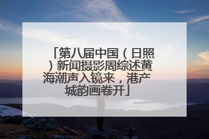 第八届中国（日照）新闻摄影周综述黄海潮声入镜来，港产城韵画卷开