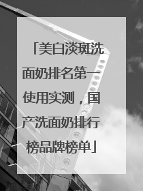 美白淡斑洗面奶排名第一使用实测，国产洗面奶排行榜品牌榜单