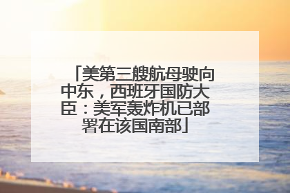 美第三艘航母驶向中东，西班牙国防大臣：美军轰炸机已部署在该国南部