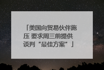 美国向贸易伙伴施压 要求周三前提供谈判“最佳方案”