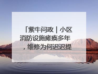 紫牛问政｜小区消防设施瘫痪多年，维修为何迟迟提不上日程？