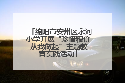 绵阳市安州区永河小学开展“珍惜粮食 从我做起”主题教育实践活动