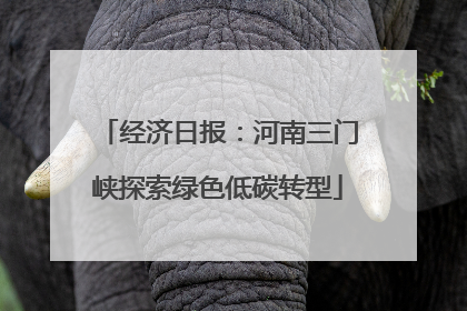 经济日报：河南三门峡探索绿色低碳转型