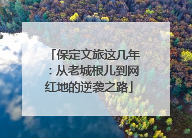 保定文旅这几年：从老城根儿到网红地的逆袭之路