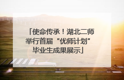 使命传承！湖北二师举行首届“优师计划”毕业生成果展示