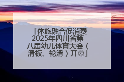 体旅融合促消费 2025年四川省第八届幼儿体育大会（滑板、轮滑）开幕