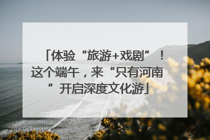 体验“旅游+戏剧”！这个端午，来“只有河南”开启深度文化游
