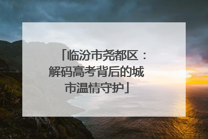 临汾市尧都区：解码高考背后的城市温情守护