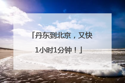 丹东到北京，又快1小时1分钟！
