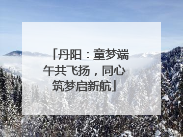 丹阳：童梦端午共飞扬，同心筑梦启新航