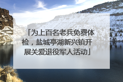 为上百名老兵免费体检，盐城亭湖新兴镇开展关爱退役军人活动