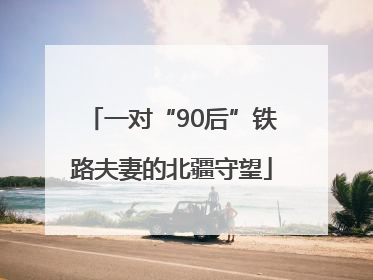 一对“90后”铁路夫妻的北疆守望