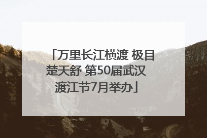 万里长江横渡 极目楚天舒 第50届武汉渡江节7月举办