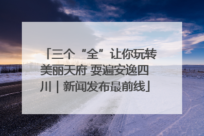 三个“全”让你玩转美丽天府 耍遍安逸四川｜新闻发布最前线